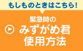 もしものときはこちら！ 緊急時のみずがめ君使用方法