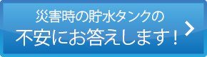 災害時の貯水タンクの不安にお答えします