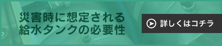 災害時に想定される給水タンクの必要性【→詳しくはこちら】